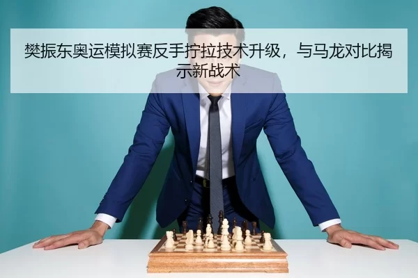 樊振东奥运模拟赛反手拧拉技术升级，与马龙对比揭示新战术
