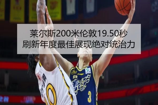 莱尔斯200米伦敦19.50秒刷新年度最佳展现绝对统治力