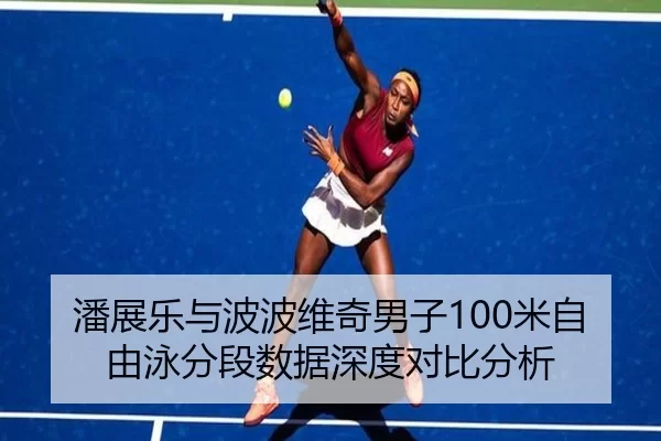 潘展乐与波波维奇男子100米自由泳分段数据深度对比分析