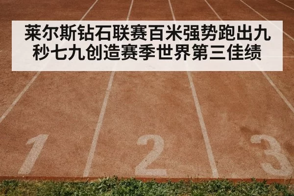 莱尔斯钻石联赛百米强势跑出九秒七九创造赛季世界第三佳绩