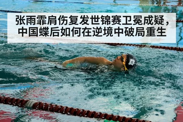 张雨霏肩伤复发世锦赛卫冕成疑，中国蝶后如何在逆境中破局重生