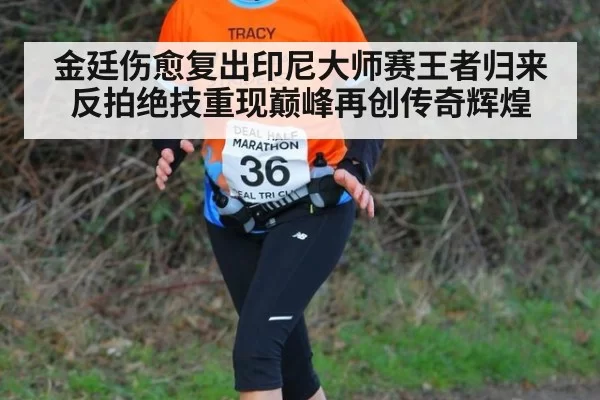 金廷伤愈复出印尼大师赛王者归来反拍绝技重现巅峰再创传奇辉煌