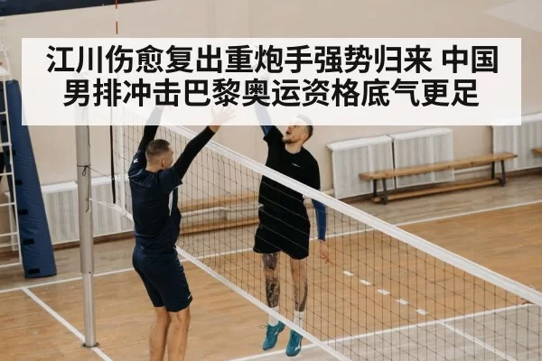 江川伤愈复出重炮手强势归来 中国男排冲击巴黎奥运资格底气更足