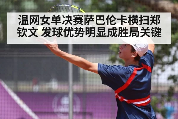 温网女单决赛萨巴伦卡横扫郑钦文 发球优势明显成胜局关键