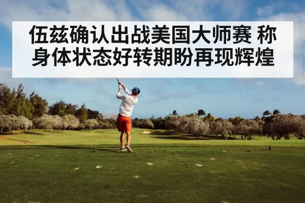 伍兹确认出战美国大师赛 称身体状态好转期盼再现辉煌