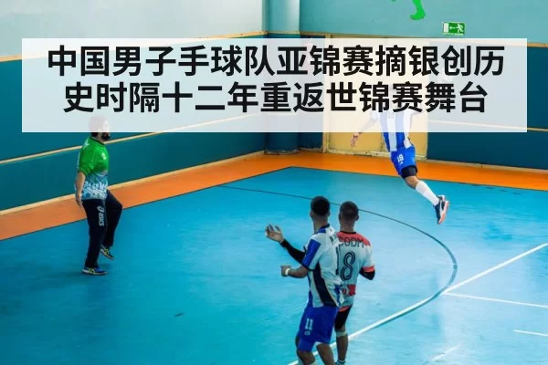 中国男子手球队亚锦赛摘银创历史时隔十二年重返世锦赛舞台