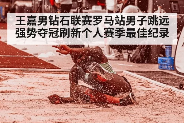 王嘉男钻石联赛罗马站男子跳远强势夺冠刷新个人赛季最佳纪录