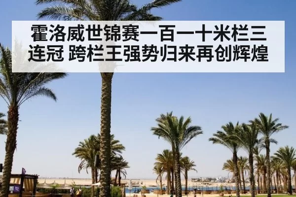 霍洛威世锦赛一百一十米栏三连冠 跨栏王强势归来再创辉煌